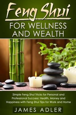 Feng Shui for Wellness and Wealth: Simple Feng Shui Tricks for Personal and Professional Success: Health, Money and Happiness with Feng Shui Tips for by James Adler