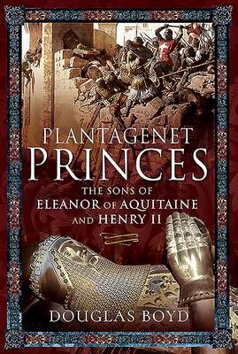 Plantagenet Princes: The Sons of Eleanor of Aquitaine and Henry II by Douglas Boyd