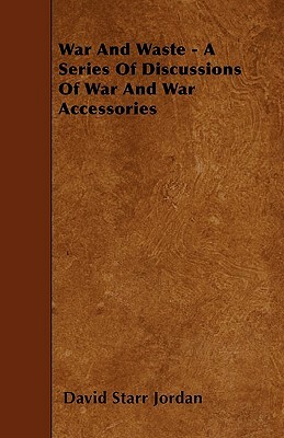 War and Waste - A Series of Discussions of War and War Accessories by David Starr Jordan