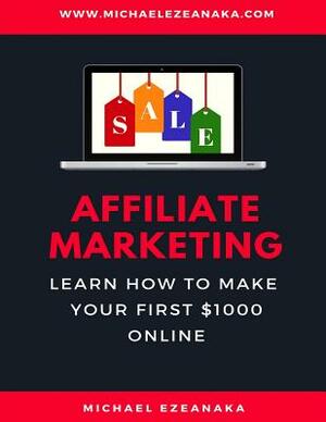 Affiliate Marketing: Learn How to Make Your First $1000 Online by Michael Ezeanaka