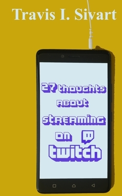 27 Thoughts About Streaming on Twitch by Travis I. Sivart