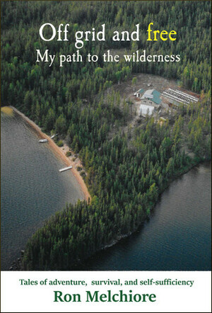 Off Grid and Free: My Path to the Wilderness by Ron Melchiore