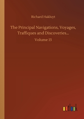 The Principal Navigations, Voyages, Traffiques and Discoveries...: Volume 13 by Richard Hakluyt