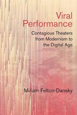 Viral Performance: Contagious Theaters from Modernism to the Digital Age by Miriam Felton-Dansky