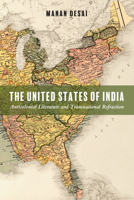 The United States of India: Anticolonial Literature and Transnational Refraction by Manan Desai