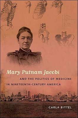 Mary Putnam Jacobi and the Politics of Medicine in Nineteenth-Century America by Carla Bittel