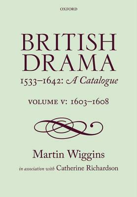 British Drama 1533-1642: A Catalogue: Volume V: 1603-1608 by Martin Wiggins, Catherine Richardson