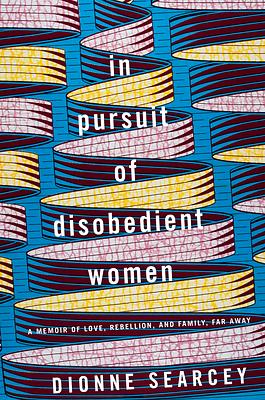 In Pursuit of Disobedient Women: A Memoir of Love, Rebellion, and Family, Far Away by Dionne Searcey