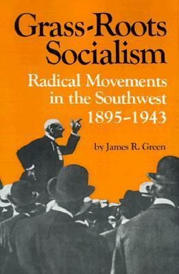 Grass-Roots Socialism: Radical Movements in the Southwest, 1895-1943 by James R. Green