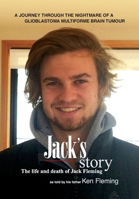 Jack's Story: A journey through the nightmare of a glioblastoma multiforme brain tumour by Ken Fleming