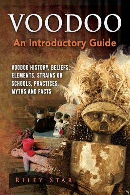 Voodoo: Voodoo History, Beliefs, Elements, Strains or Schools, Practices, Myths and Facts. An Introductory Guide by Riley Star