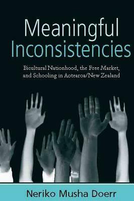 Meaningful Inconsistencies: Bicultural Nationhood, the Free Market, and Schooling in Aotearoa/New Zealand by Neriko Musha Doerr