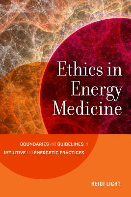 Ethics in Energy Medicine: Boundaries and Guidelines for Intuitive and Energetic Practices by Heidi Light