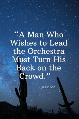 A Man Who Wishes to Lead the Orchestra Must Turn His Back on the Crowd - Jack Lee: Daily Motivation Quotes Sketchbook for Work, School, and Personal W by Newprint Publishing