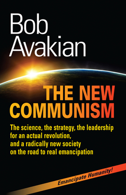 The New Communism: The Science, the Strategy, the Leadership for an Actual Revolution, and a Radically New Society on the Road to Real Em by Bob Avakian