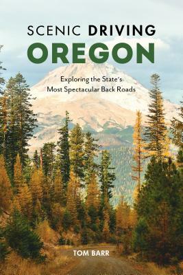 Scenic Driving Oregon: Exploring the State's Most Spectacular Back Roads by Tom Barr