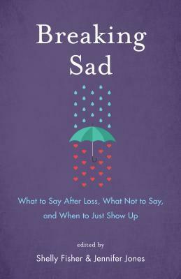 Breaking Sad: What to Say After Loss, What Not to Say and When to Just Show Up by Shelly Fisher, Jennifer Jones