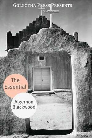 The Essential Works of Algernon Blackwood by Algernon Blackwood, Golgotha Press