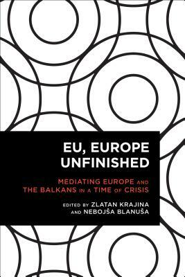EU, Europe Unfinished: Mediating Europe and the Balkans in a Time of Crisis by 