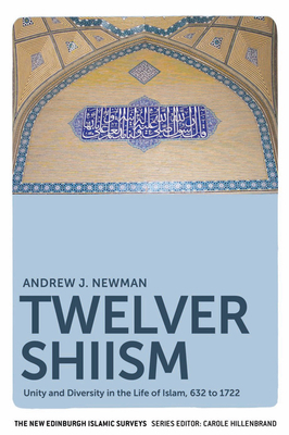 Twelver Shiism: Unity and Diversity in the Life of Islam, 632 to 1722 by Andrew J. Newman