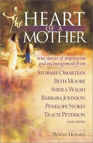 The Heart of a Mother: True Stories of Inspiration and Encouragement by Wayne Holmes