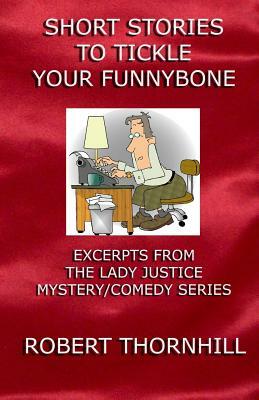 Short Stories To Tickle Your Funnybone: Excerpts From The Lady Justice Mystery/Comedy Series by Peg Thornhill, Robert Thornhill