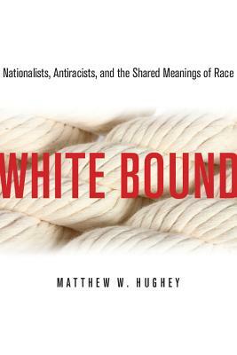 White Bound: Nationalists, Antiracists, and the Shared Meanings of Race by Matthew Hughey