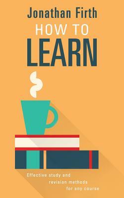 How to Learn: Effective study and revision methods for any course by Jonathan Firth