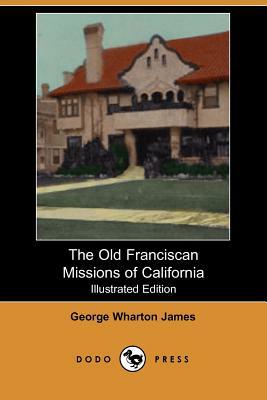 The Old Franciscan Missions of California (Illustrated Edition) (Dodo Press) by George Wharton James