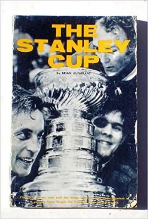 The Stanley Cup: The Story of the Men and the Teams Who for Over Three-quarters of a Century Have Fought for Hockey's Most Prized Trophy by Brian McFarlane