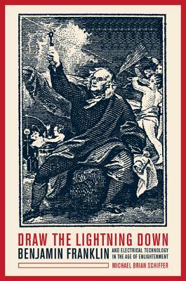 Draw the Lightning Down: Benjamin Franklin and Electrical Technology in the Age of Enlightenment by Michael Brian Schiffer