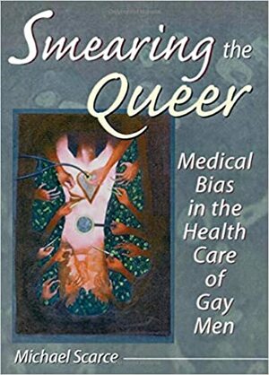 Smearing the Queer: Medical Bias in the Health Care of Gay Men by Michael Scarce