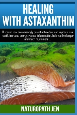 Healing With Astaxanthin: Discover how one amazingly potent antioxidant can improve skin health, increase energy, reduce inflammation, help you by Naturopath Jen