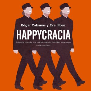 Happycracia. Cómo la ciencia y la industria de la felicidad controlan nuestras vidas by Eva Illouz, Edgar Cabanas