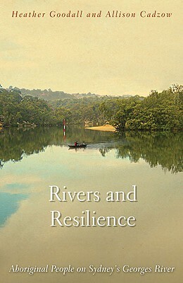 Rivers and Resilience: Aboriginal People on Sydney's Georges River by Heather Goodall, Allison Cadzow