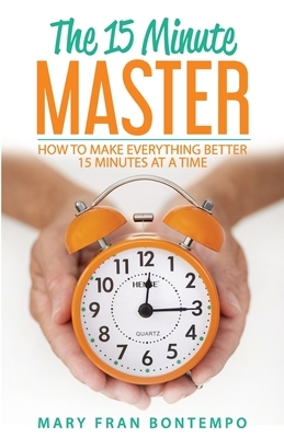 The 15 Minute Master: How to Make Everything Better 15 Minutes at a Time by Mary Fran Bontempo