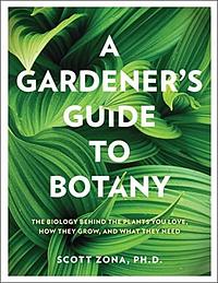 A Gardener's Guide to Botany: The biology behind the plants you love, how they grow, and what they need by Scott Zona