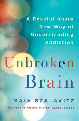 Unbroken Brain: A Revolutionary New Way of Understanding Addiction by Maia Szalavitz
