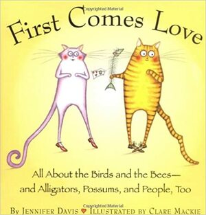 First Comes Love: All About the Birds and the Bees--and Alligators, Possums, and People, Too by Jennifer Davis