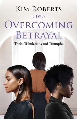 Overcoming Betrayal: Trials, Tribulations and Triumph by Kim Roberts