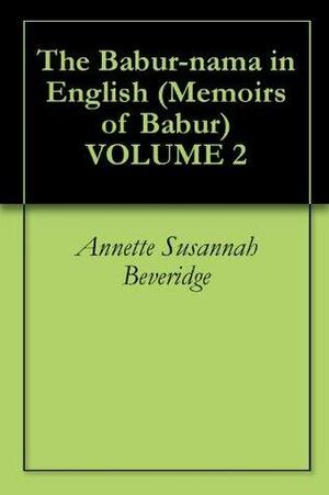 The Babur-nama in English (Memoirs of Babur) VOLUME 2 by Zahirud-din Muhammad Babur