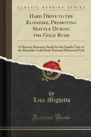 Hard Drive to the Klondike, Promoting Seattle During the Gold Rush: A Historic Resource Study for the Seattle Unit of the Klondike Gold Rush National Historical Park by Lisa Mighetto