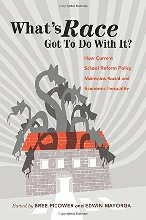 What's Race Got To Do With It?How Current School Reform Policy Maintains Racial and Economic Inequality by Bree Picower, Edwin Mayorga