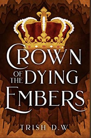 Crown of the Dying Embers by Trish D.W