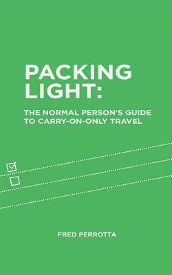 Packing Light: The Normal Person's Guide to Carry-On-Only Travel by Fred Perrotta