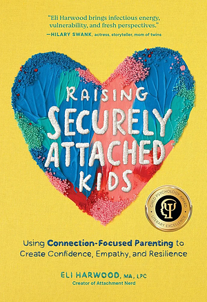 Raising Securely Attached Kids: Using Connection-Focused Parenting to Create Confidence, Empathy, and Resilience by Eli Harwood