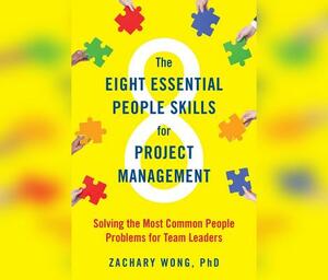 The Eight Essential People Skills for Project Management: Solving the Most Common People Problems for Team Leaders by Zachary Wong