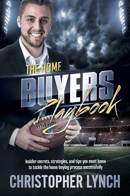 The Home Buyers Playbook: Insider Secrets, Strategies, and Tips You Must Know to Tackle the Home Buying Process Successfully by Christopher Lynch