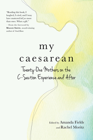 My Caesarean: Twenty-One Mothers on the C-Section Experience and After by Rachel Moritz, Amanda Fields