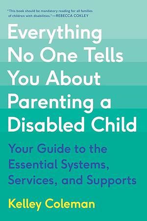 Everything No One Tells You about Parenting a Disabled Child: Your Guide to the Essential Systems, Services, and Supports by Kelley Coleman